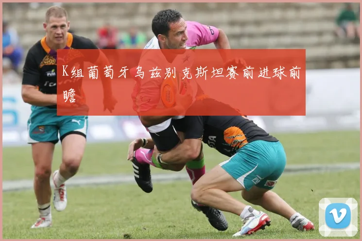 关于「K组葡萄牙乌兹别克斯坦赛前进球前瞻」