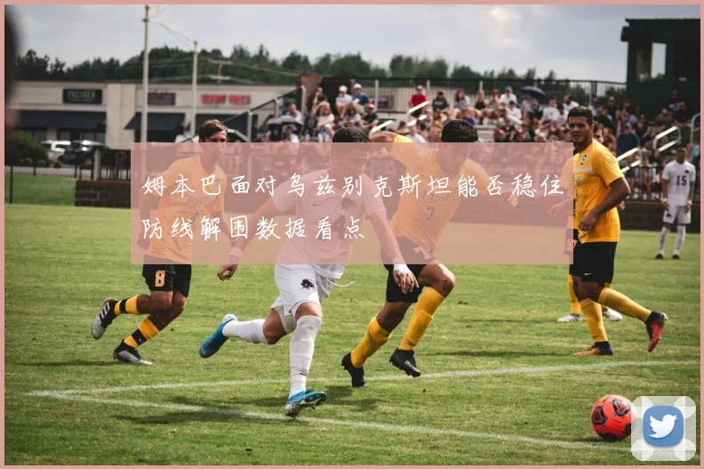 姆本巴面对乌兹别克斯坦能否稳住防线解围数据看点 — 详细说明