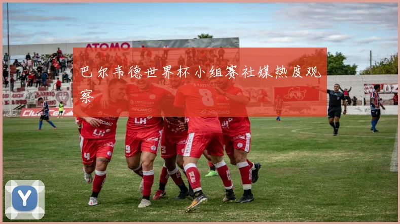 巴尔韦德世界杯小组赛社媒热度观察