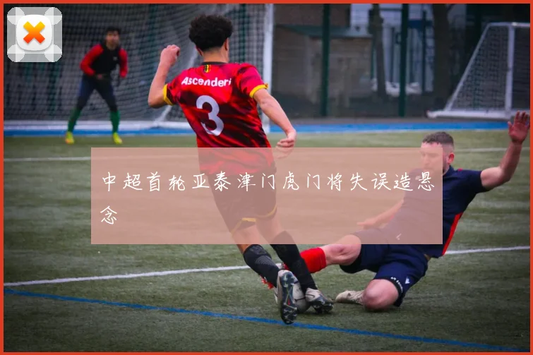 中超首轮亚泰津门虎门将失误造悬念