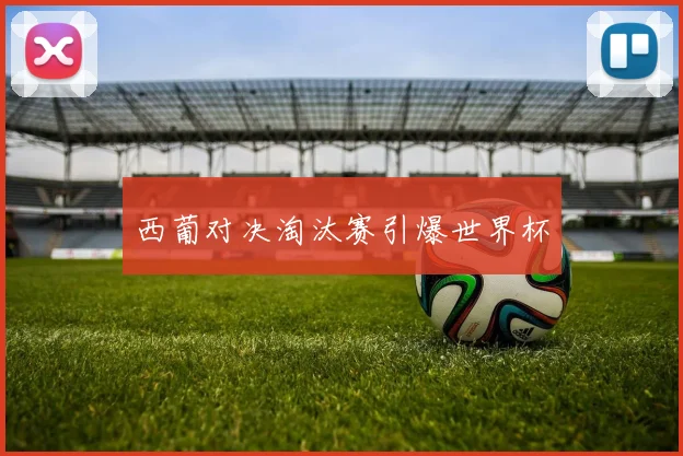 西葡对决淘汰赛引爆世界杯