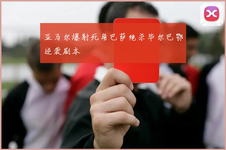 亚马尔爆射死角巴萨绝杀毕尔巴鄂逆袭剧本