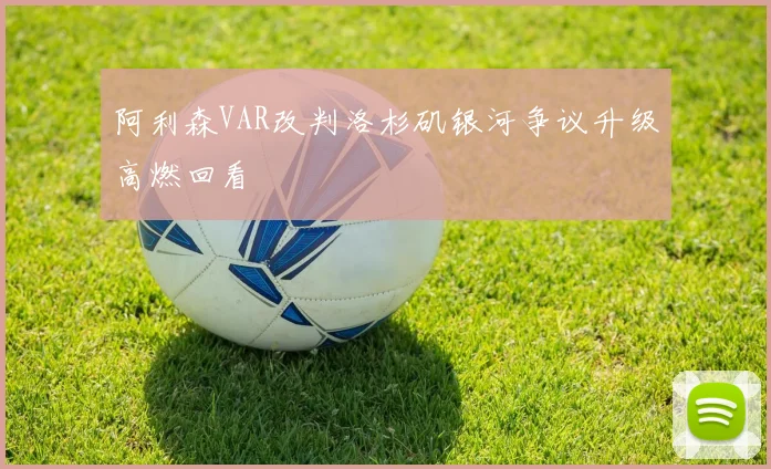 阿利森VAR改判洛杉矶银河争议升级高燃回看