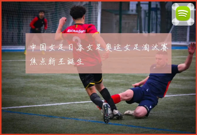 中国女足日本女足奥运女足淘汰赛焦点新王诞生