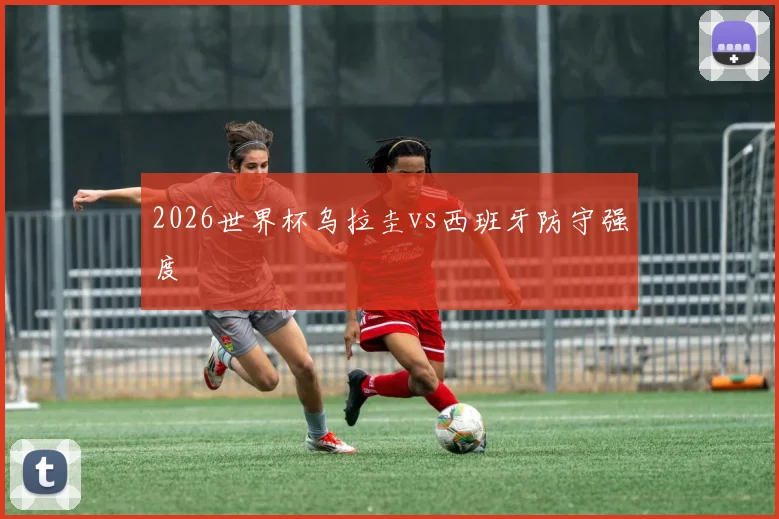 2026世界杯乌拉圭vs西班牙防守强度
