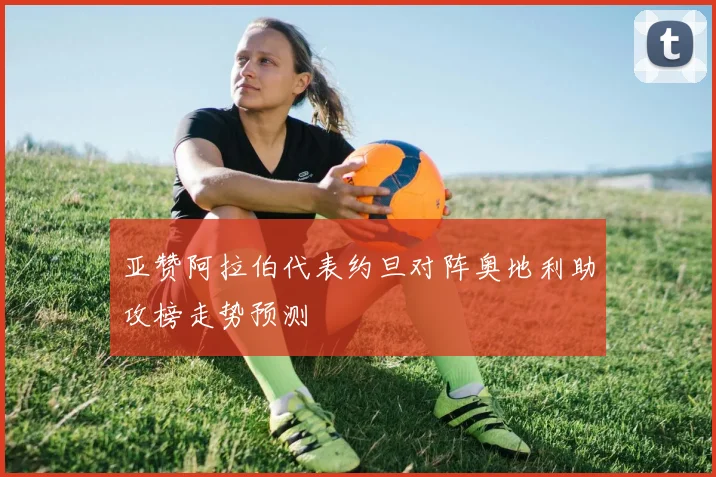 亚赞阿拉伯代表约旦对阵奥地利助攻榜走势预测