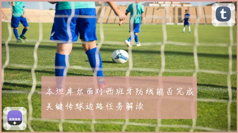 本坦库尔面对西班牙防线能否完成关键传球边路任务解读