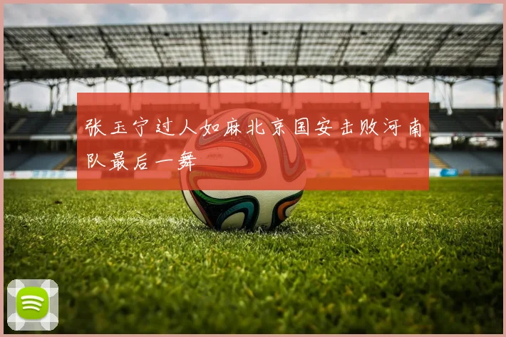 张玉宁过人如麻北京国安击败河南队最后一舞