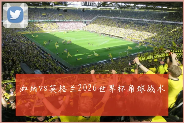 加纳vs英格兰2026世界杯角球战术