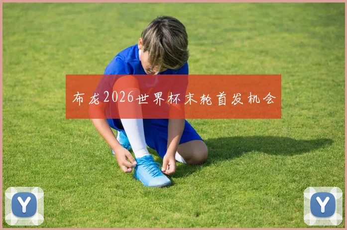 布龙2026世界杯末轮首发机会