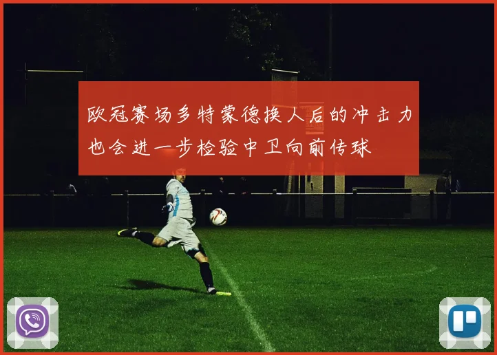 欧冠赛场多特蒙德换人后的冲击力也会进一步检验中卫向前传球