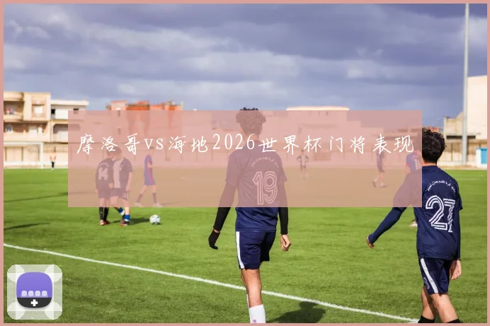 摩洛哥vs海地2026世界杯门将表现
