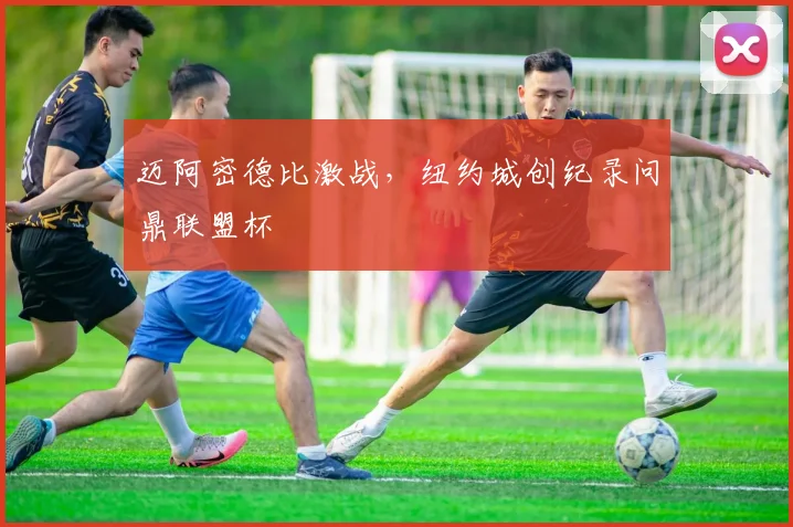 迈阿密德比激战，纽约城创纪录问鼎联盟杯