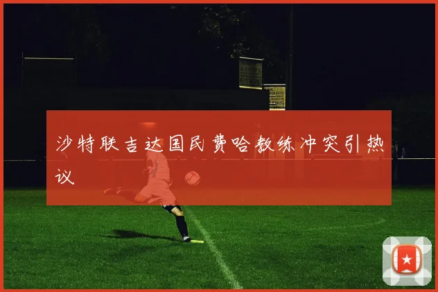 沙特联吉达国民费哈教练冲突引热议