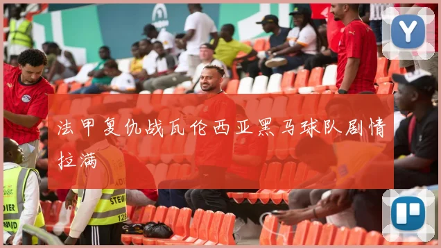 法甲复仇战瓦伦西亚黑马球队剧情拉满