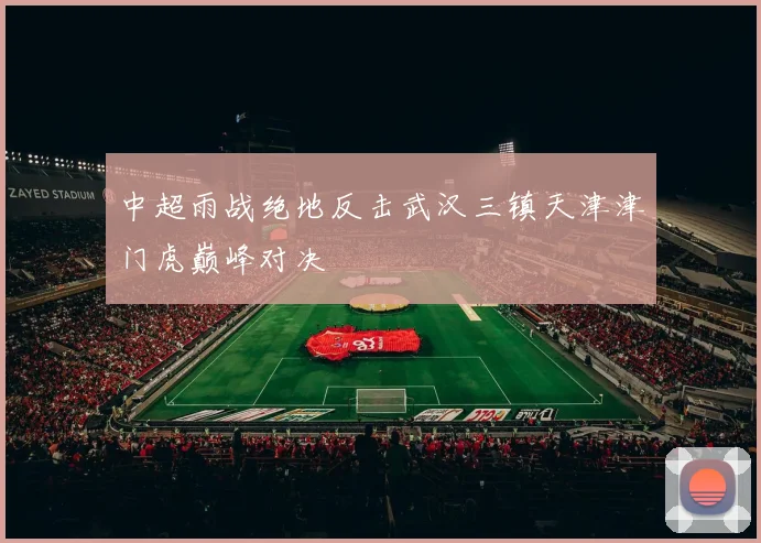 中超雨战绝地反击武汉三镇天津津门虎巅峰对决