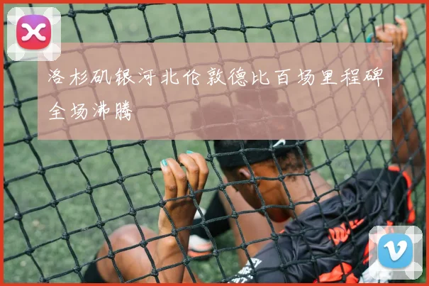 洛杉矶银河北伦敦德比百场里程碑全场沸腾