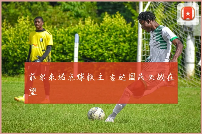 菲尔米诺点球救主 吉达国民决战在望