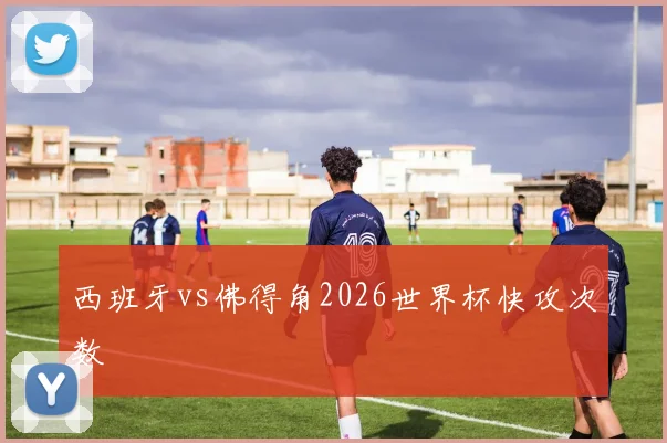 西班牙vs佛得角2026世界杯快攻次数