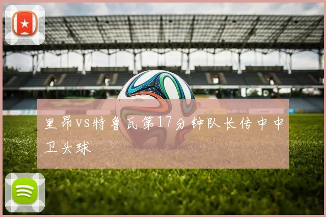 里昂vs特鲁瓦第17分钟队长传中中卫头球