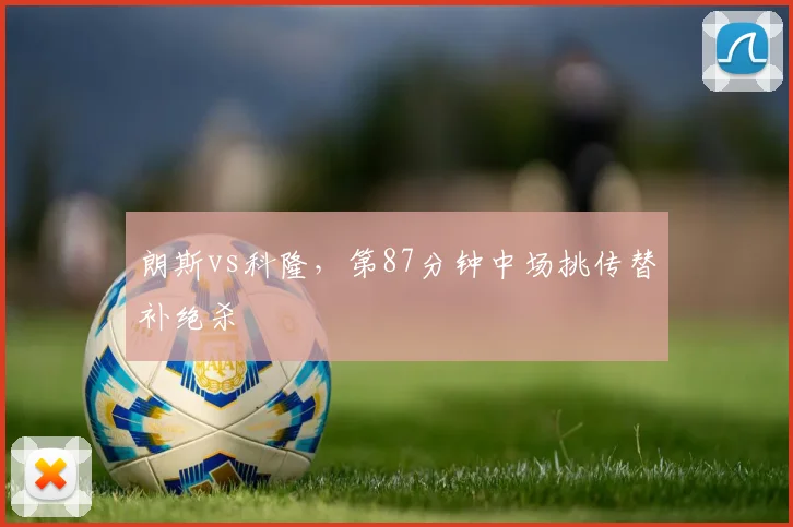 朗斯vs科隆，第87分钟中场挑传替补绝杀