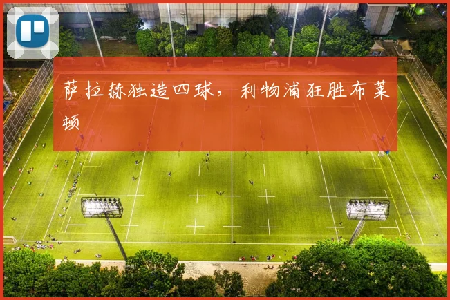 萨拉赫独造四球，利物浦狂胜布莱顿