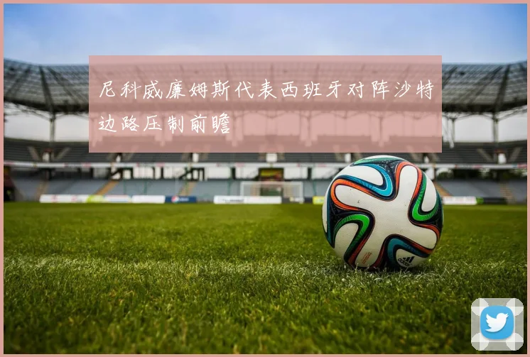 尼科威廉姆斯代表西班牙对阵沙特边路压制前瞻