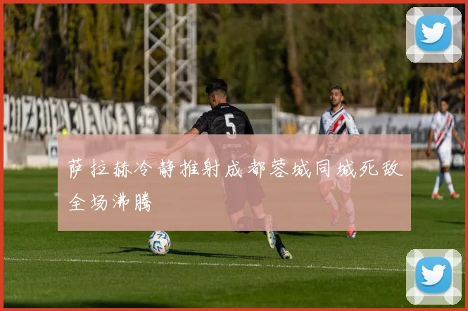萨拉赫冷静推射成都蓉城同城死敌全场沸腾