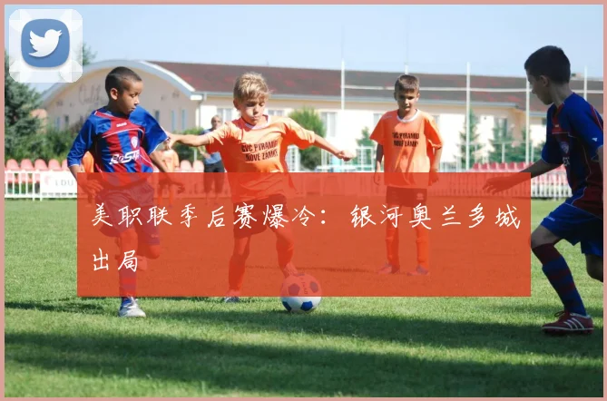 美职联季后赛爆冷：银河奥兰多城出局