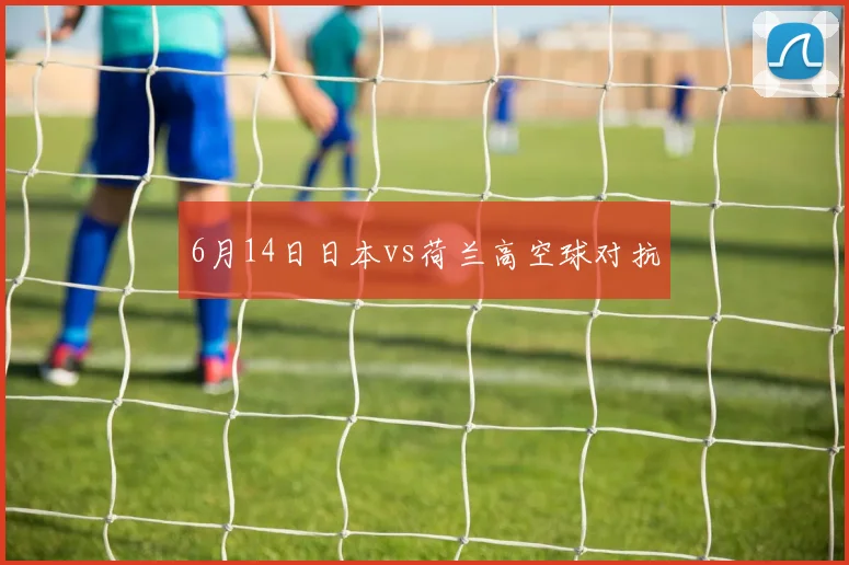 6月14日日本vs荷兰高空球对抗