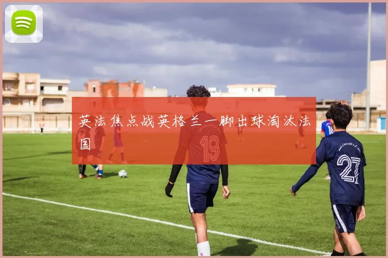 英法焦点战英格兰一脚出球淘汰法国