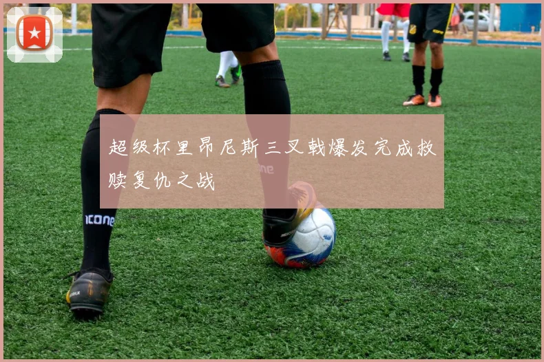 超级杯里昂尼斯三叉戟爆发完成救赎复仇之战