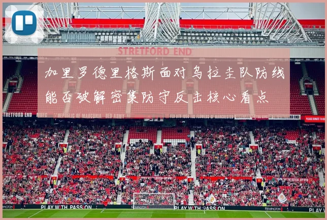 加里罗德里格斯面对乌拉圭队防线能否破解密集防守反击核心看点