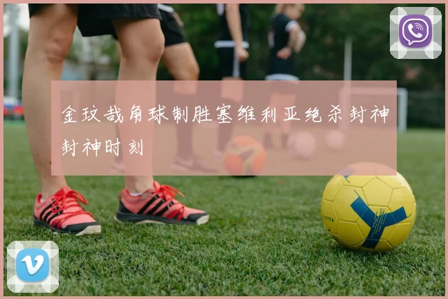 金玟哉角球制胜塞维利亚绝杀封神封神时刻