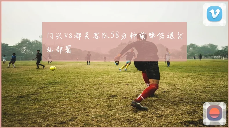 门兴vs都灵客队58分钟前锋伤退打乱部署