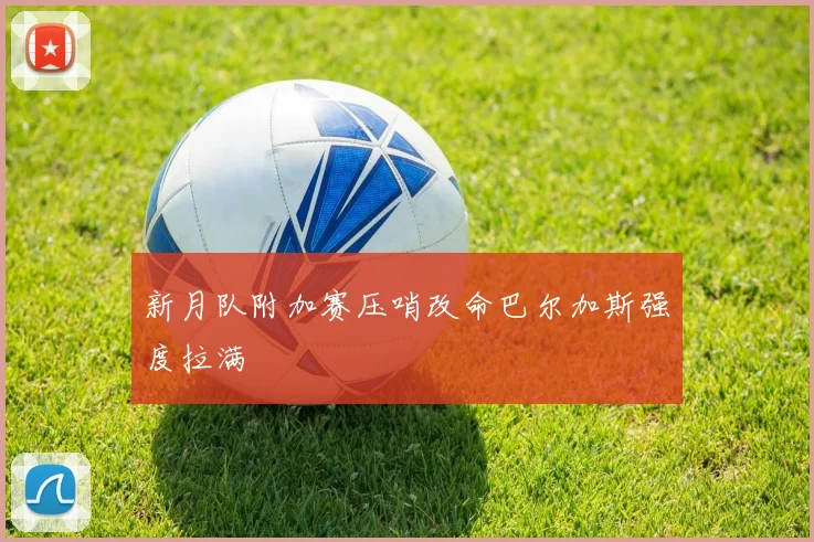 新月队附加赛压哨改命巴尔加斯强度拉满