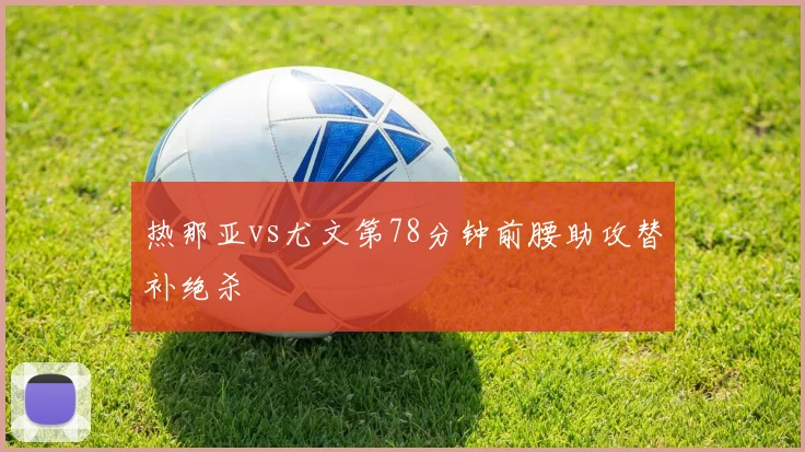 热那亚vs尤文第78分钟前腰助攻替补绝杀