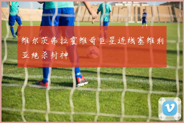 维尔茨弗拉霍维奇巨星连线塞维利亚绝杀封神