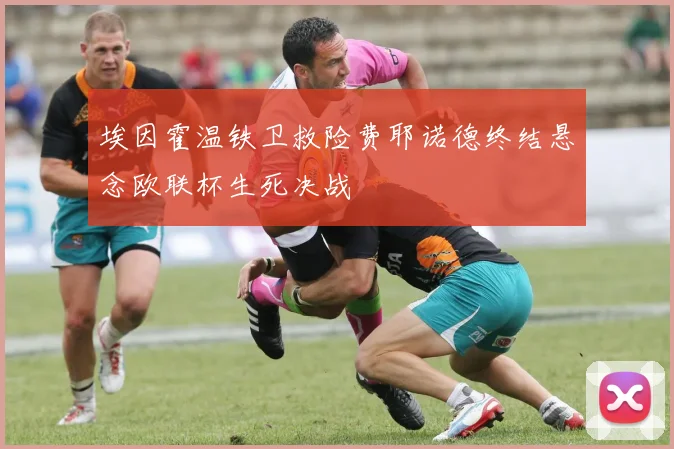 埃因霍温铁卫救险费耶诺德终结悬念欧联杯生死决战