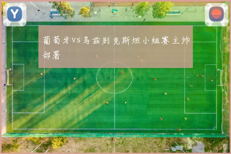 葡萄牙vs乌兹别克斯坦小组赛主帅部署