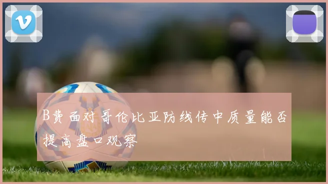 B费面对哥伦比亚防线传中质量能否提高盘口观察