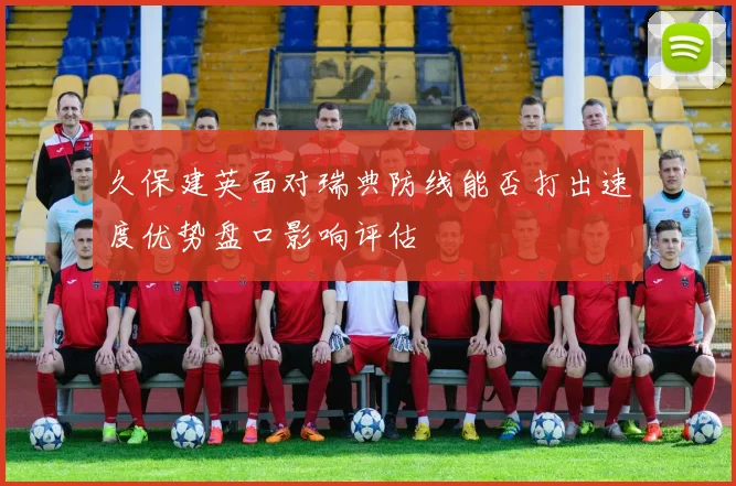久保建英面对瑞典防线能否打出速度优势盘口影响评估