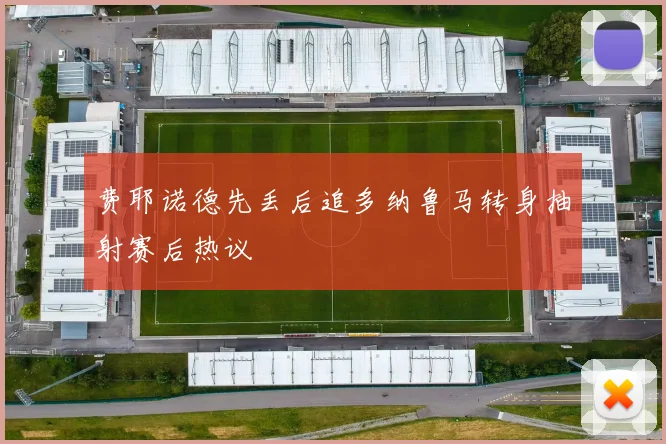 费耶诺德先丢后追多纳鲁马转身抽射赛后热议