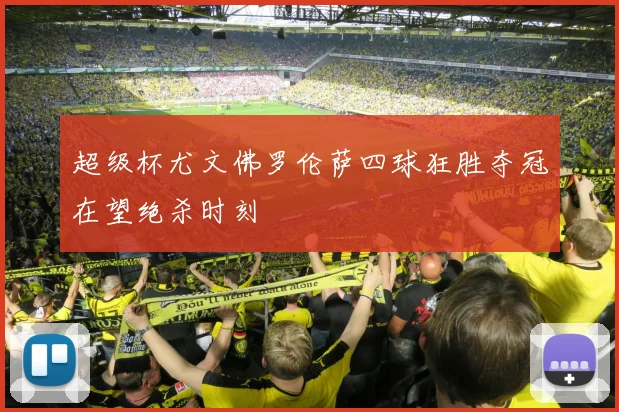 超级杯尤文佛罗伦萨四球狂胜夺冠在望绝杀时刻