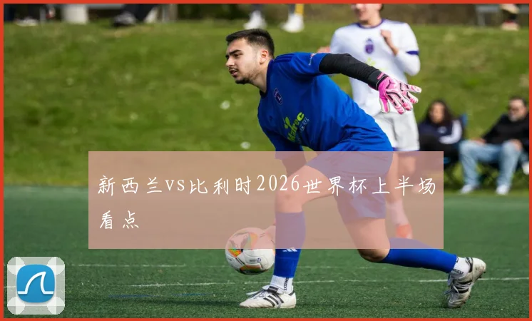 新西兰vs比利时2026世界杯上半场看点