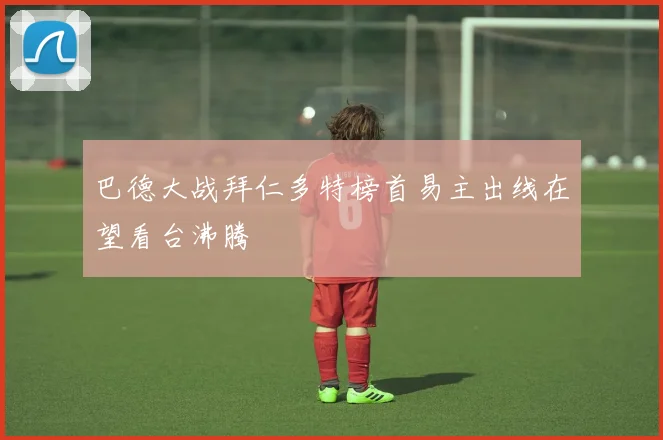 巴德大战拜仁多特榜首易主出线在望看台沸腾