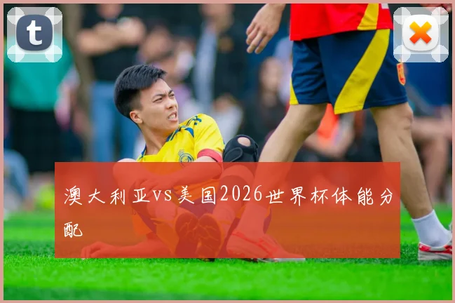 澳大利亚vs美国2026世界杯体能分配