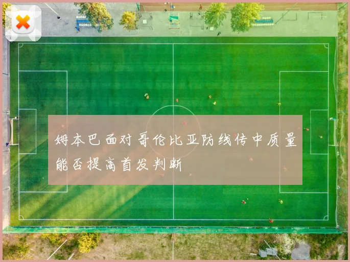 姆本巴面对哥伦比亚防线传中质量能否提高首发判断
