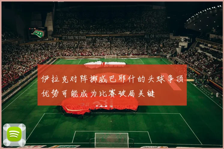 伊拉克对阵挪威巴耶什的头球争顶优势可能成为比赛破局关键