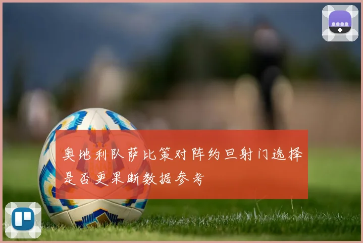 奥地利队萨比策对阵约旦射门选择是否更果断数据参考